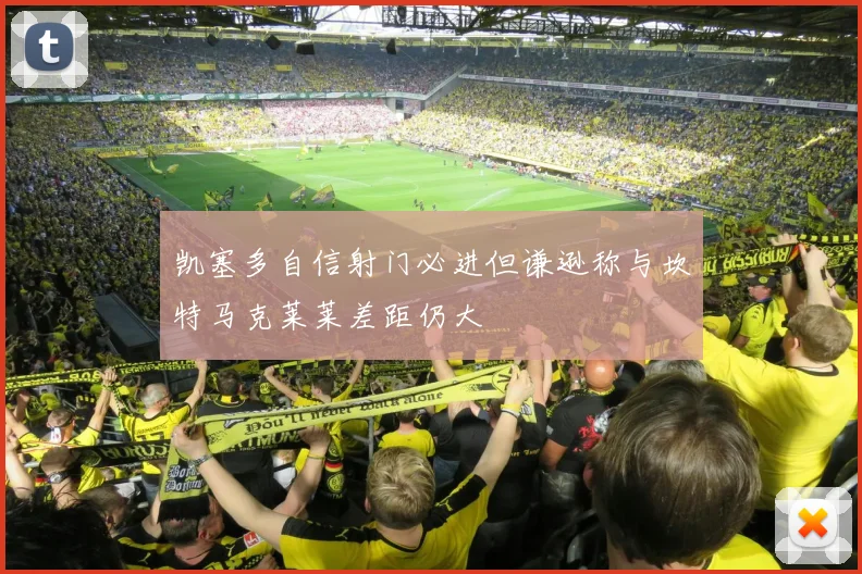 凯塞多自信射门必进但谦逊称与坎特马克莱莱差距仍大