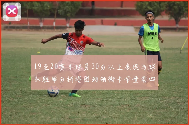 19至20赛季球员30分以上表现与球队胜率分析塔图姆领衔卡帝登前四