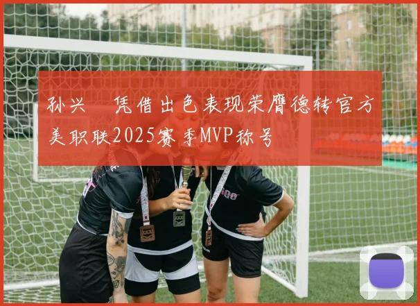 孙兴慜凭借出色表现荣膺德转官方美职联2025赛季MVP称号