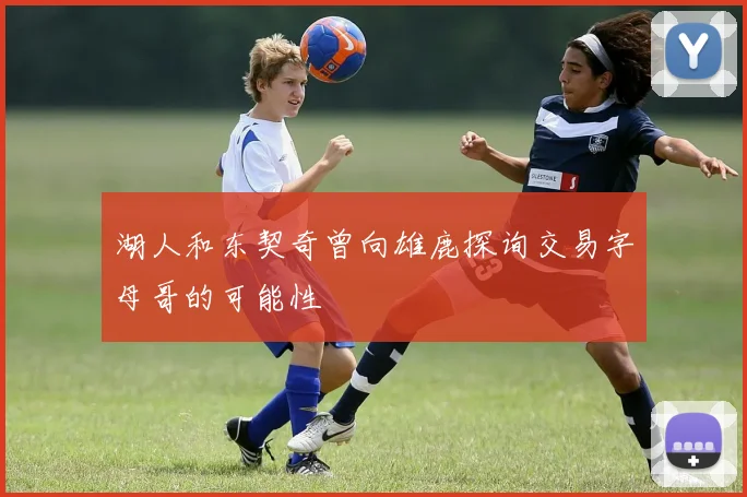 湖人和东契奇曾向雄鹿探询交易字母哥的可能性