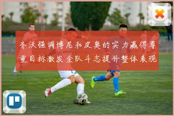 齐沃强调博尼和皮奥的实力赢得尊重目标激发全队斗志提升整体表现