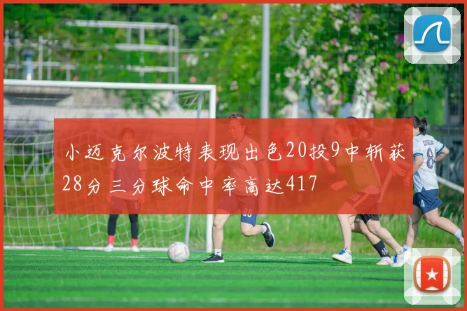 小迈克尔波特表现出色20投9中斩获28分三分球命中率高达417