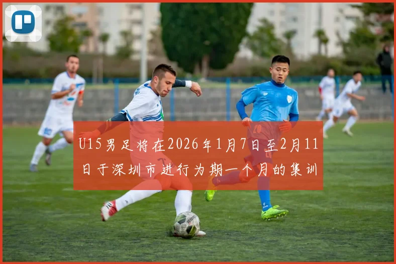 U15男足将在2026年1月7日至2月11日于深圳市进行为期一个月的集训活动