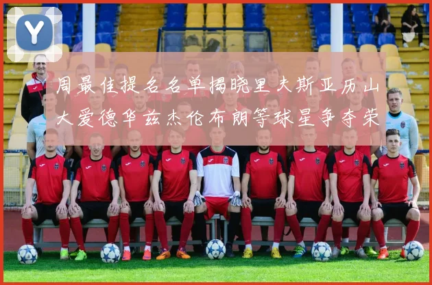 周最佳提名名单揭晓里夫斯亚历山大爱德华兹杰伦布朗等球星争夺荣誉