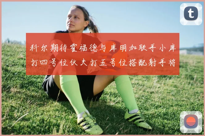 科尔期待霍福德与库明加联手小库打四号位伙夫打五号位搭配射手将极具观赏性