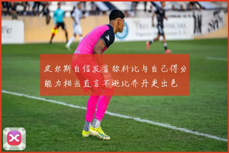 皮尔斯自信发言称科比与自己得分能力相当直言不逊比乔丹更出色