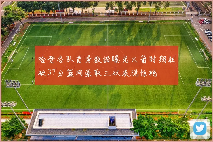 哈登各队首秀数据曝光火箭时期狂砍37分篮网豪取三双表现惊艳