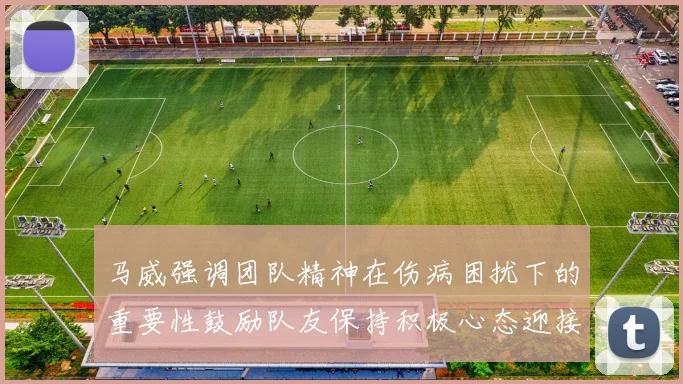 马威强调团队精神在伤病困扰下的重要性鼓励队友保持积极心态迎接挑战