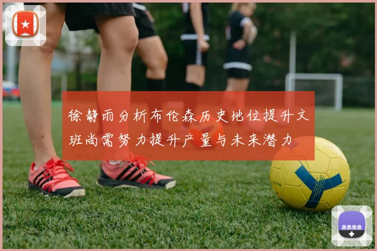 徐静雨分析布伦森历史地位提升文班尚需努力提升产量与未来潜力