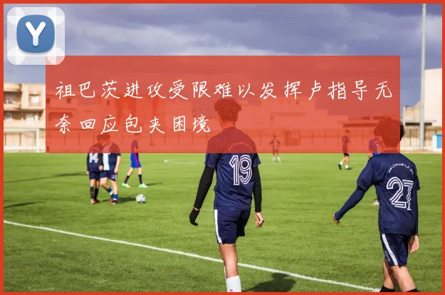 祖巴茨进攻受限难以发挥卢指导无奈回应包夹困境