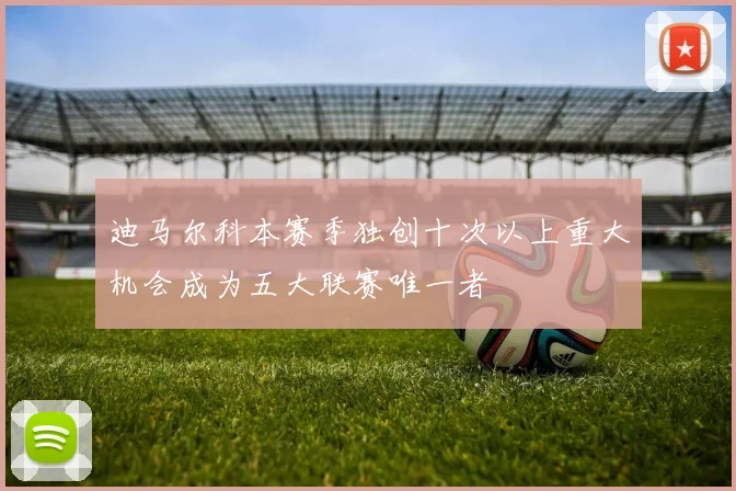 迪马尔科本赛季独创十次以上重大机会成为五大联赛唯一者