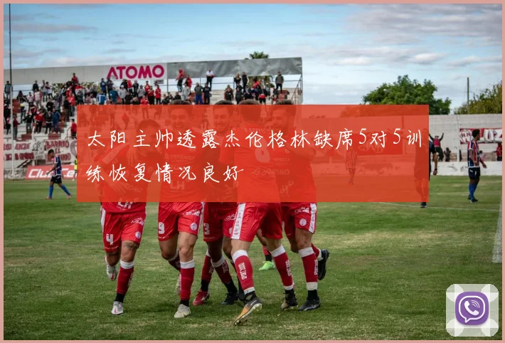太阳主帅透露杰伦格林缺席5对5训练恢复情况良好