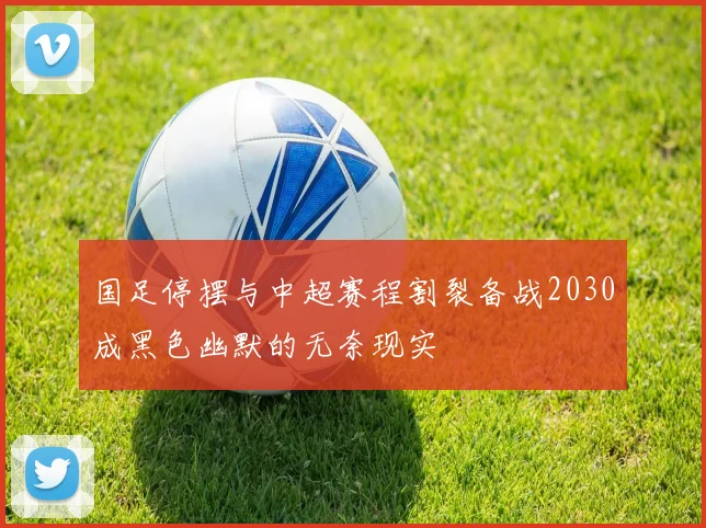 国足停摆与中超赛程割裂备战2030成黑色幽默的无奈现实