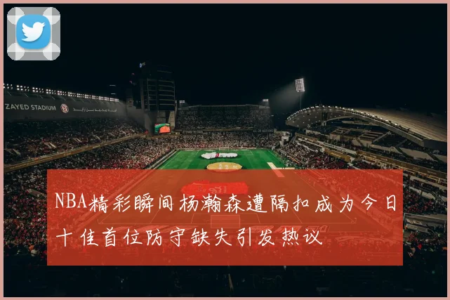 NBA精彩瞬间杨瀚森遭隔扣成为今日十佳首位防守缺失引发热议