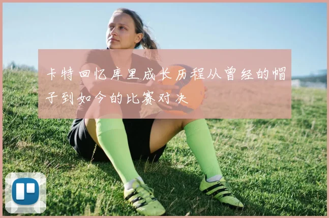 卡特回忆库里成长历程从曾经的帽子到如今的比赛对决