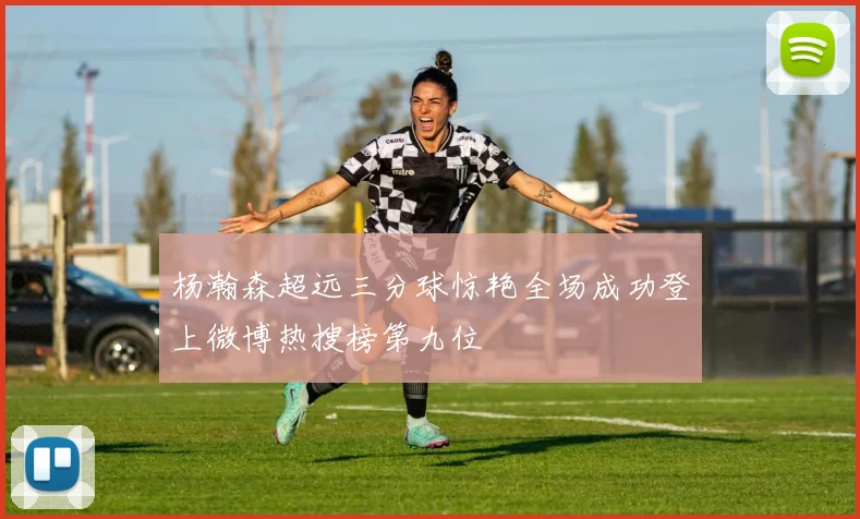 杨瀚森超远三分球惊艳全场成功登上微博热搜榜第九位