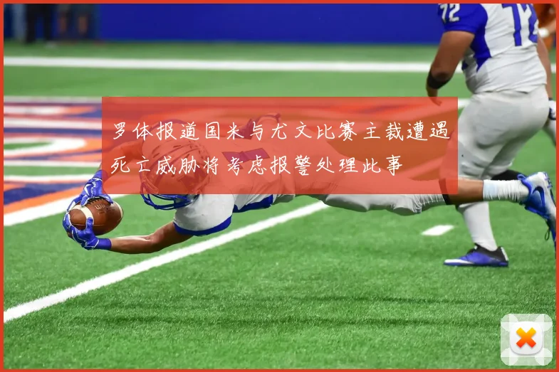 罗体报道国米与尤文比赛主裁遭遇死亡威胁将考虑报警处理此事