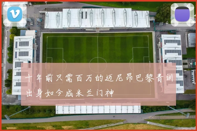 十年前只需百万的迈尼昂巴黎青训出身如今成米兰门神