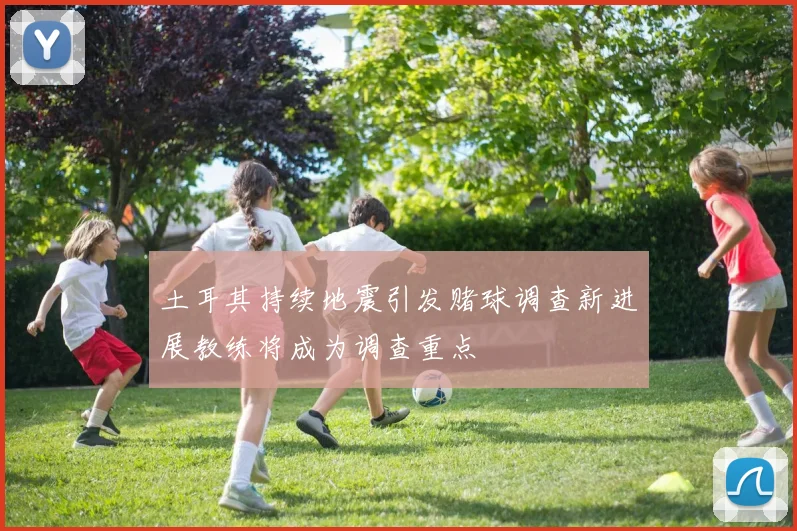 土耳其持续地震引发赌球调查新进展教练将成为调查重点