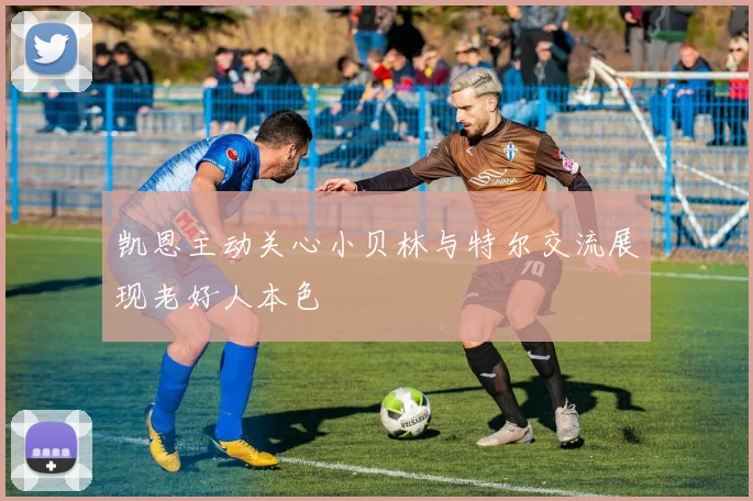 凯恩主动关心小贝林与特尔交流展现老好人本色