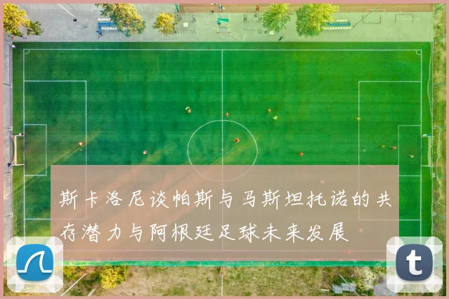 斯卡洛尼谈帕斯与马斯坦托诺的共存潜力与阿根廷足球未来发展