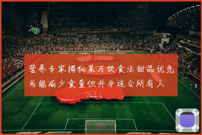 营养专家揭秘莱万饮食法甜品优先或能减少食量但并非适合所有人