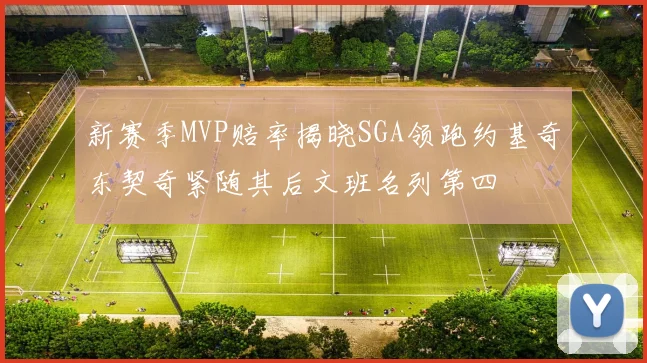 新赛季MVP赔率揭晓SGA领跑约基奇东契奇紧随其后文班名列第四