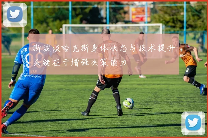斯波谈哈克斯身体状态与技术提升关键在于增强决策能力