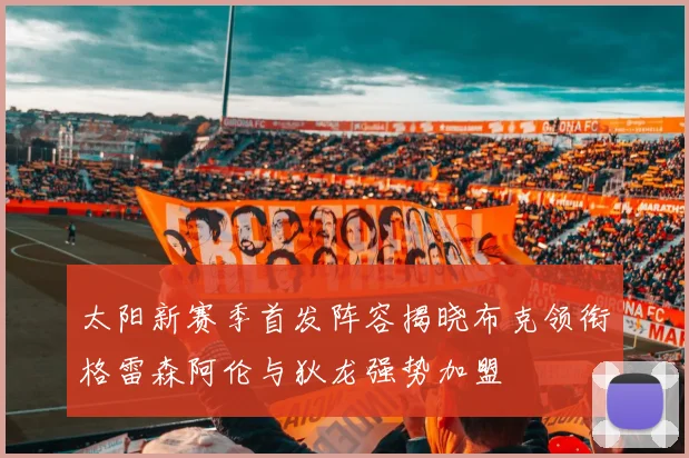 太阳新赛季首发阵容揭晓布克领衔格雷森阿伦与狄龙强势加盟