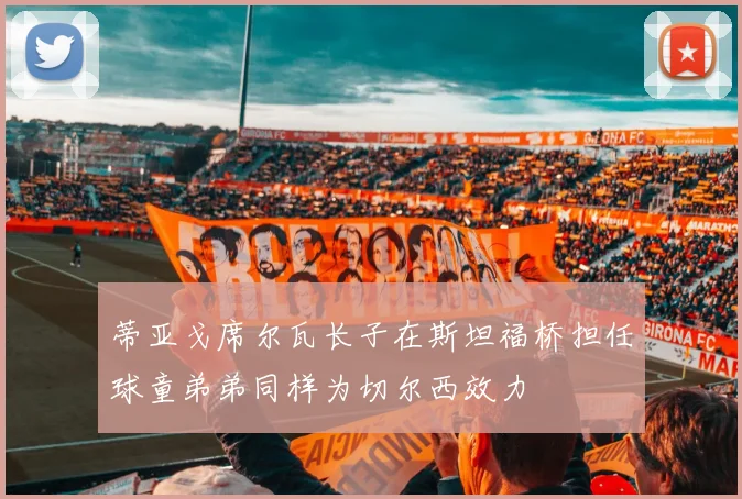 蒂亚戈席尔瓦长子在斯坦福桥担任球童弟弟同样为切尔西效力
