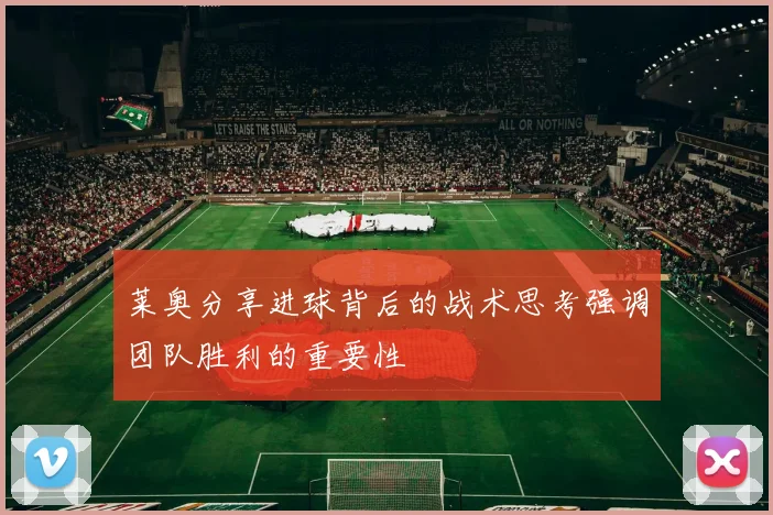 莱奥分享进球背后的战术思考强调团队胜利的重要性