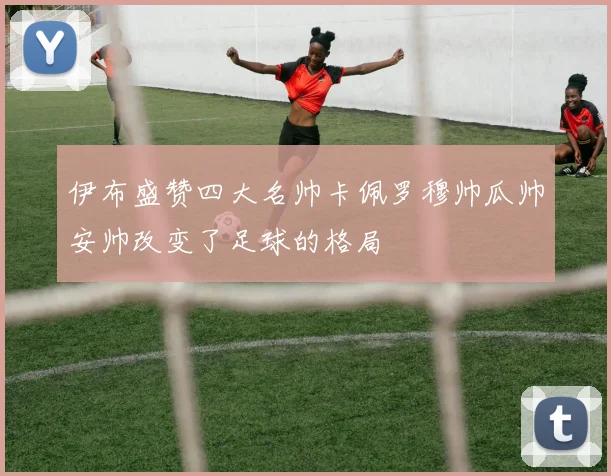 伊布盛赞四大名帅卡佩罗穆帅瓜帅安帅改变了足球的格局