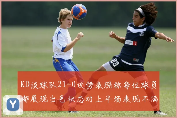 KD谈球队21-0攻势表现称每位球员都展现出色状态对上半场表现不满