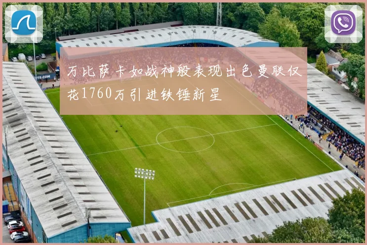 万比萨卡如战神般表现出色曼联仅花1760万引进铁锤新星