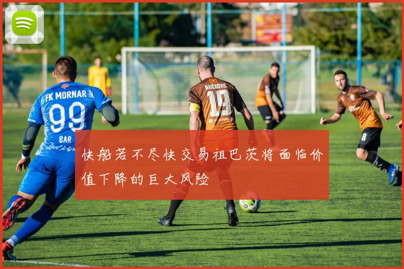 快船若不尽快交易祖巴茨将面临价值下降的巨大风险